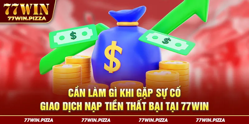 Cần làm gì khi gặp sự cố giao dịch nạp tiền thất bại tại 77WIN